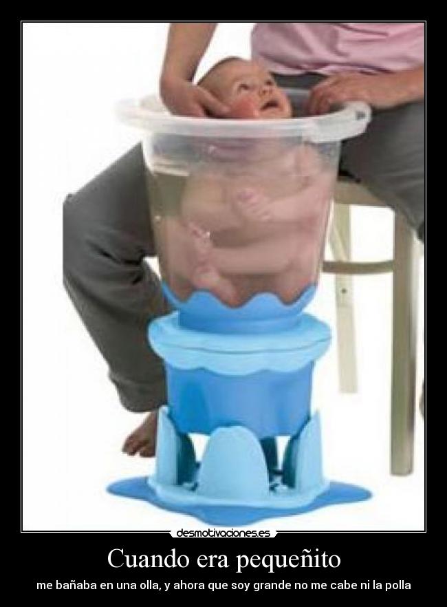 Cuando era pequeñito - me bañaba en una olla, y ahora que soy grande no me cabe ni la polla