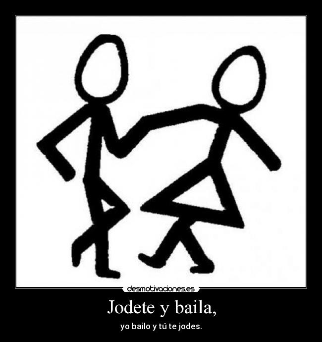 Jodete y baila, - yo bailo y tú te jodes.