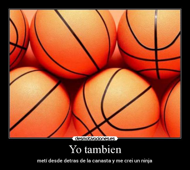 Yo tambien - metí desde detras de la canasta y me crei un ninja