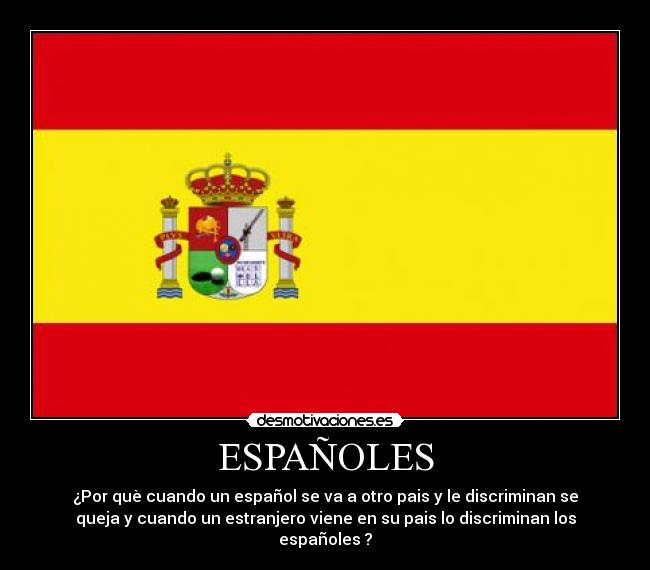ESPAÑOLES - ¿Por què cuando un español se va a otro pais y le discriminan se
queja y cuando un estranjero viene en su pais lo discriminan los
españoles ?