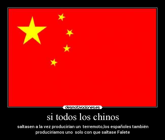 si todos los chinos - saltasen a la vez producirían un terremoto,los españoles también
produciríamos uno solo con que saltase Falete