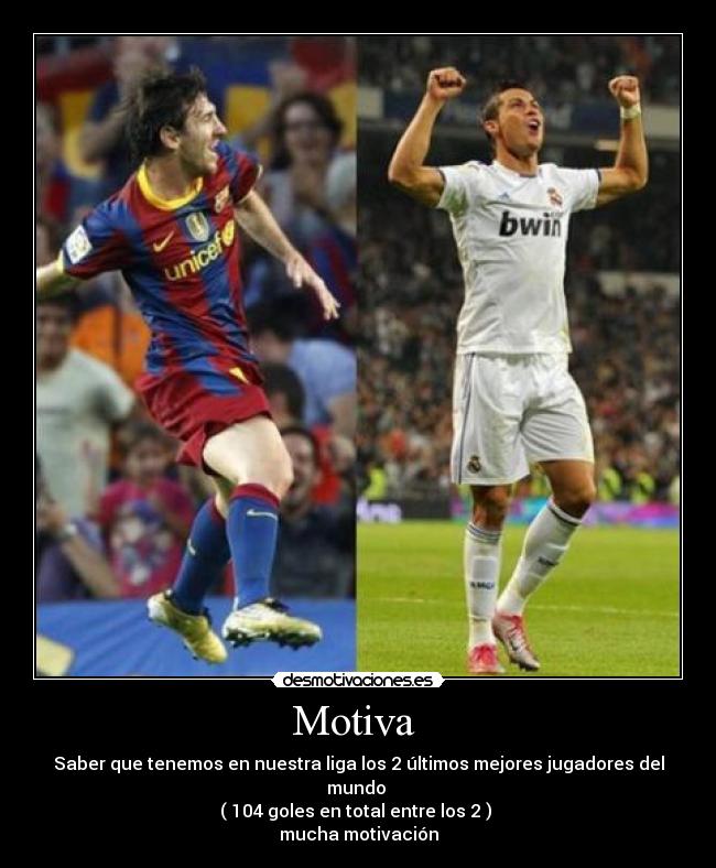 Motiva - Saber que tenemos en nuestra liga los 2 últimos mejores jugadores del mundo
( 104 goles en total entre los 2 )
mucha motivación