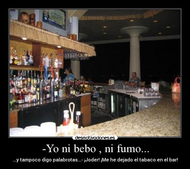 -Yo ni bebo , ni fumo... - ...y tampoco digo palabrotas...- ¡Joder! ¡Me he dejado el tabaco en el bar!