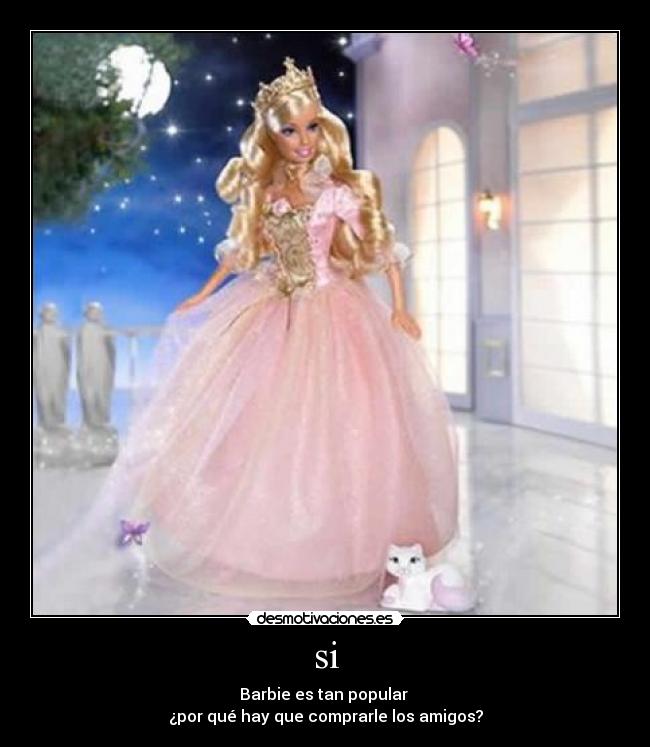 si - Barbie es tan popular
¿por qué hay que comprarle los amigos?