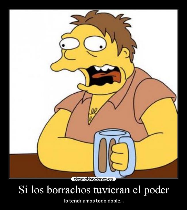 Si los borrachos tuvieran el poder - lo tendriamos todo doble...