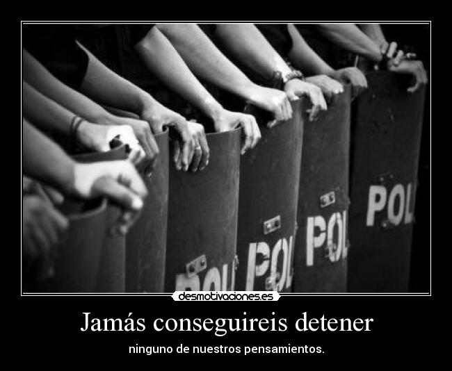 Jamás conseguireis detener - ninguno de nuestros pensamientos.