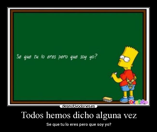 Todos hemos dicho alguna vez - Se que tu lo eres pero que soy yo?