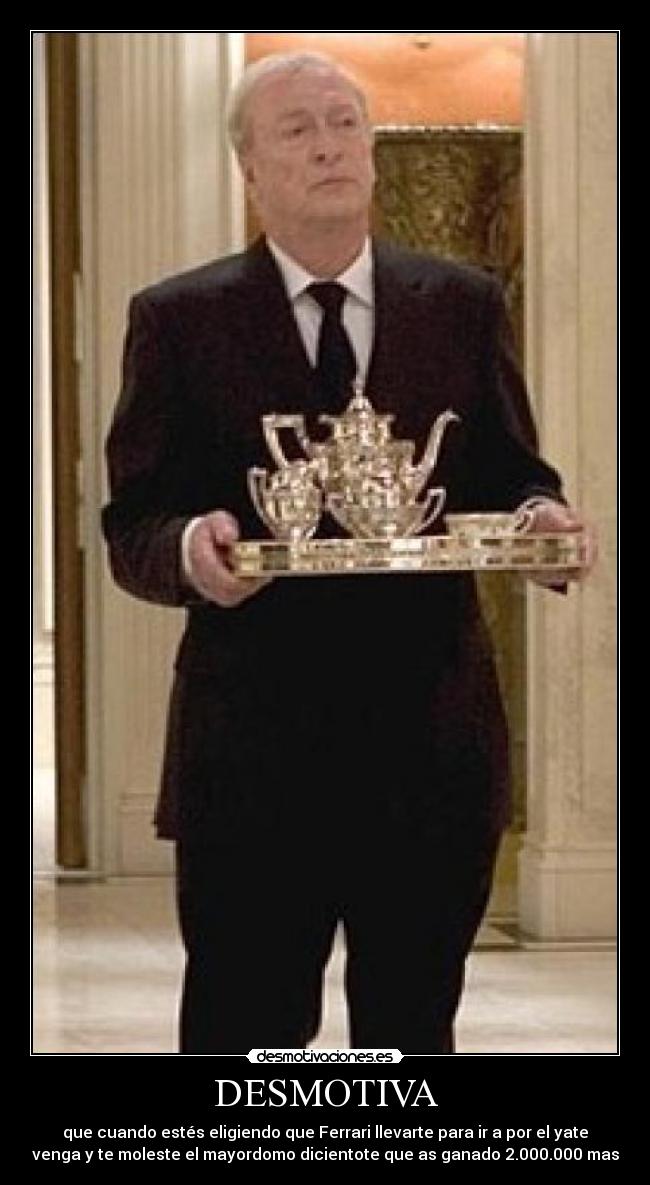DESMOTIVA - que cuando estés eligiendo que Ferrari llevarte para ir a por el yate
venga y te moleste el mayordomo dicientote que as ganado 2.000.000 mas