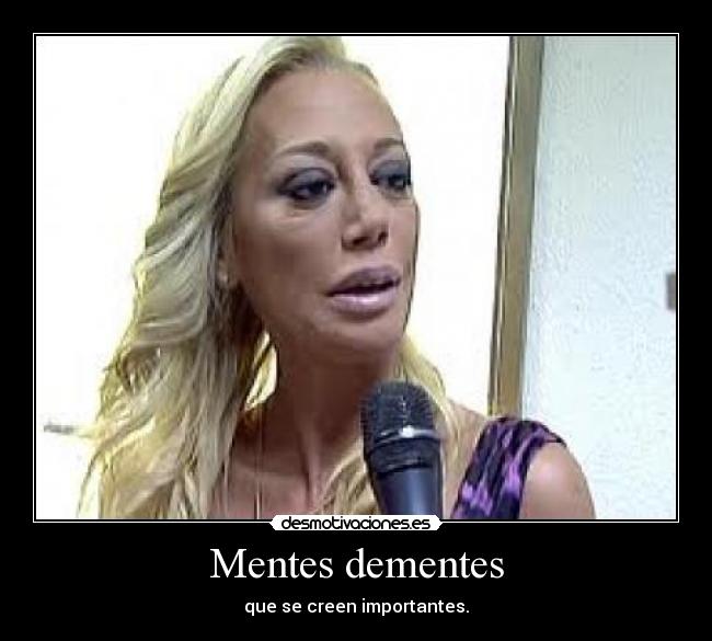 Mentes dementes - que se creen importantes.
