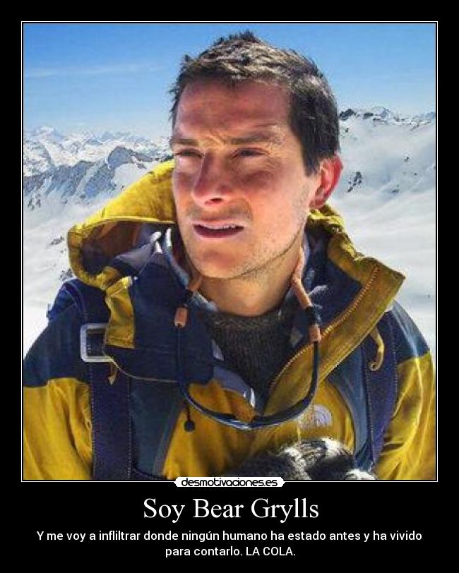 Soy Bear Grylls - Y me voy a infliltrar donde ningún humano ha estado antes y ha vivido
para contarlo. LA COLA.