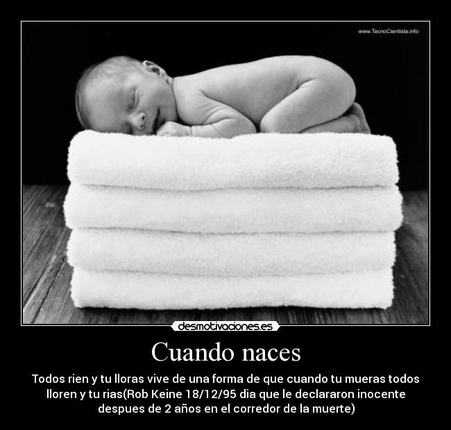 Cuando naces - Todos rien y tu lloras vive de una forma de que cuando tu mueras todos
lloren y tu rias(Rob Keine 18/12/95 dia que le declararon inocente
despues de 2 años en el corredor de la muerte)