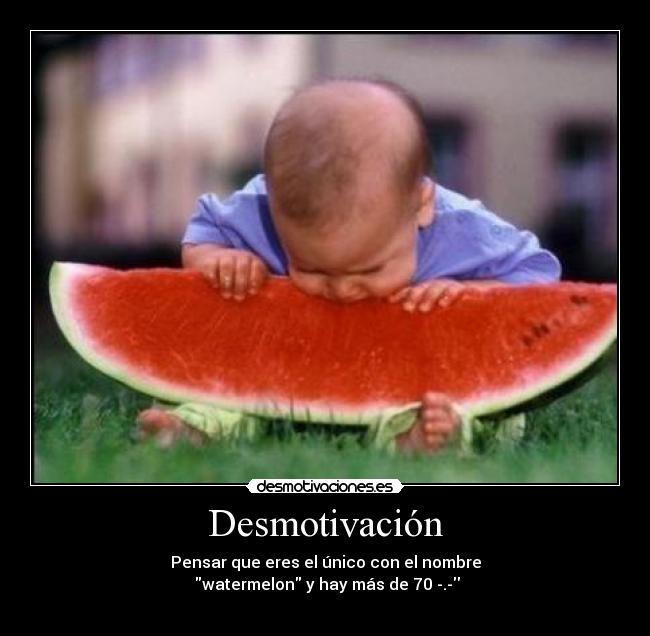 Desmotivación - Pensar que eres el único con el nombre
watermelon y hay más de 70 -.-