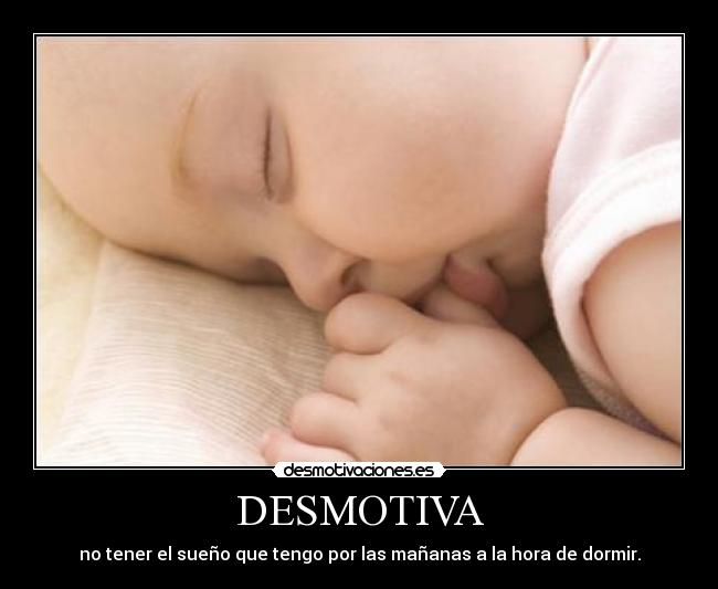 DESMOTIVA - no tener el sueño que tengo por las mañanas a la hora de dormir.