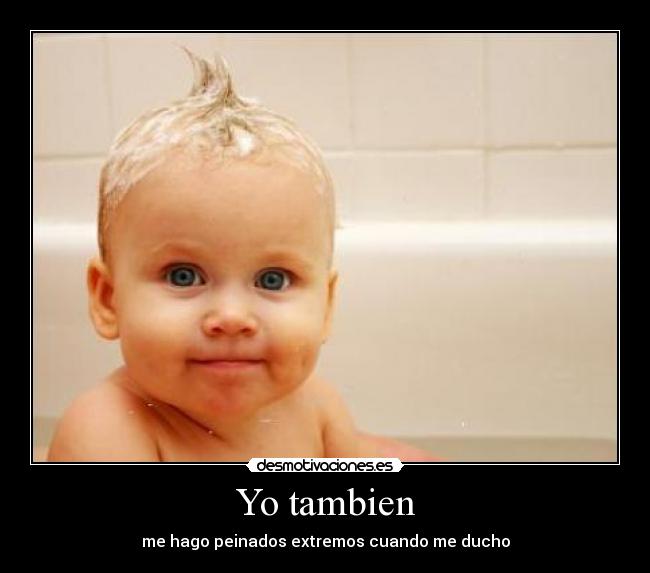Yo tambien - me hago peinados extremos cuando me ducho