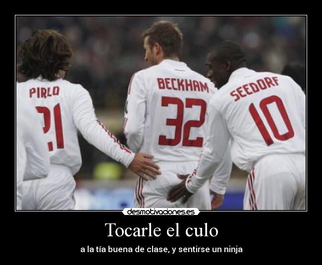 Tocarle el culo - a la tía buena de clase, y sentirse un ninja