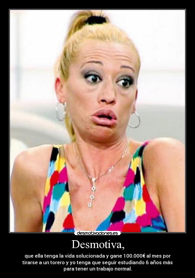 Desmotiva, - que ella tenga la vida solucionada y gane 100.000€ al mes por
tirarse a un torero y yo tenga que seguir estudiando 6 años más
para tener un trabajo normal.