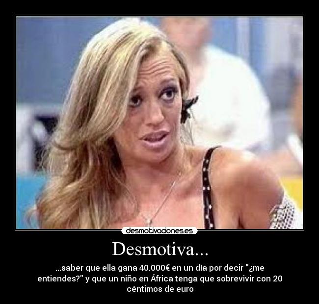 Desmotiva... - ...saber que ella gana 40.000€ en un día por decir ¿me
entiendes? y que un niño en África tenga que sobrevivir con 20
céntimos de euro