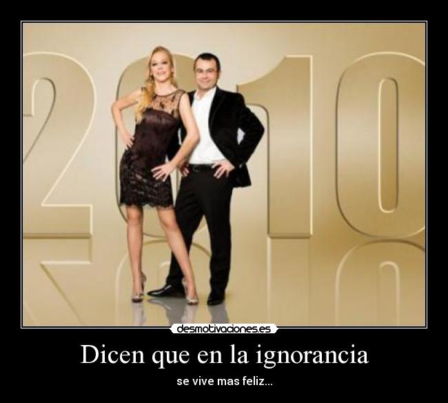 Dicen que en la ignorancia - se vive mas feliz...