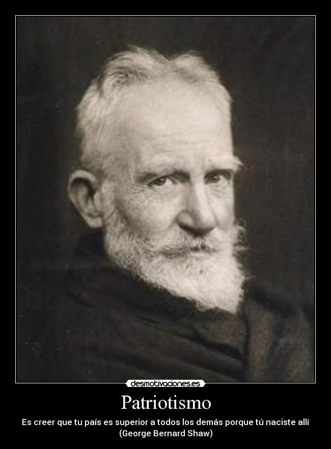 Patriotismo - Es creer que tu país es superior a todos los demás porque tú naciste allí
(George Bernard Shaw)