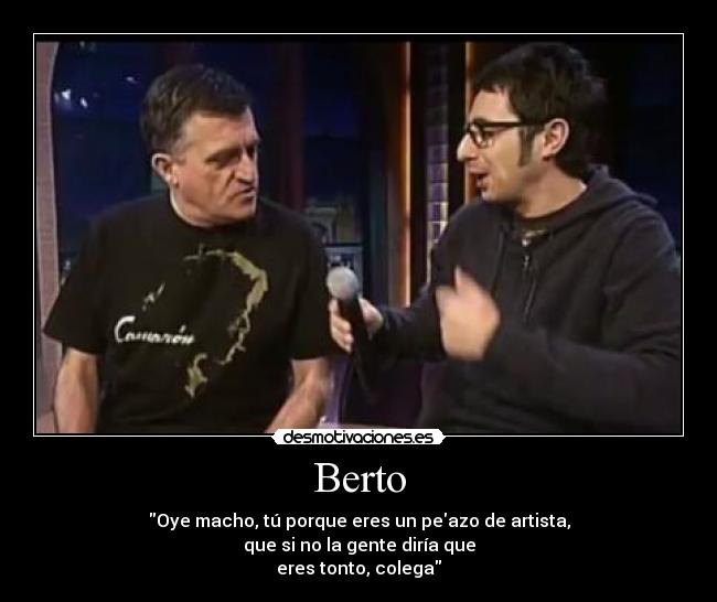 Berto - Oye macho, tú porque eres un peazo de artista,
que si no la gente diría que
eres tonto, colega