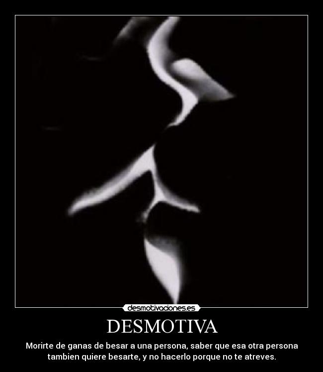 DESMOTIVA - Morirte de ganas de besar a una persona, saber que esa otra persona
tambien quiere besarte, y no hacerlo porque no te atreves.