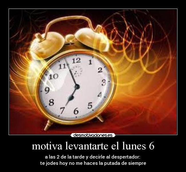 motiva levantarte el lunes 6 - a las 2 de la tarde y decirle al despertador: 
te jodes hoy no me haces la putada de siempre