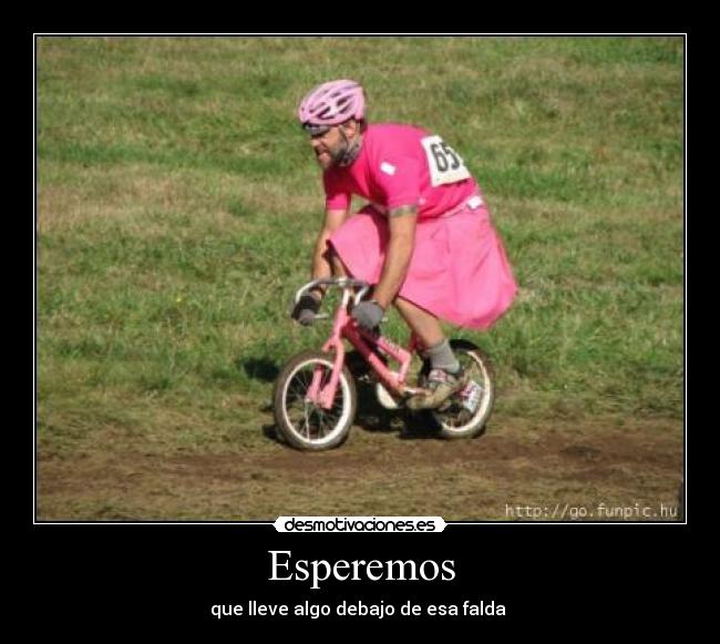 Esperemos - que lleve algo debajo de esa falda 