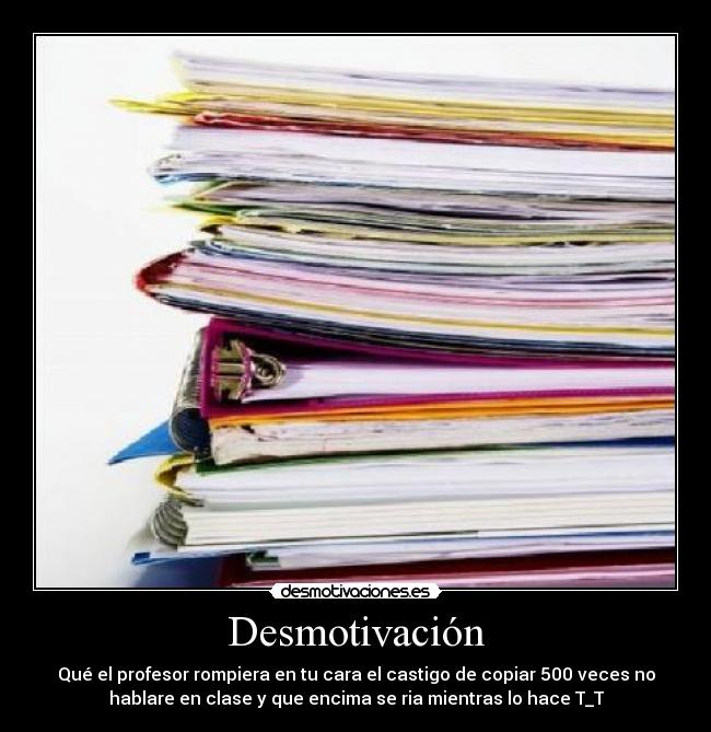 Desmotivación - Qué el profesor rompiera en tu cara el castigo de copiar 500 veces no
hablare en clase y que encima se ria mientras lo hace T_T