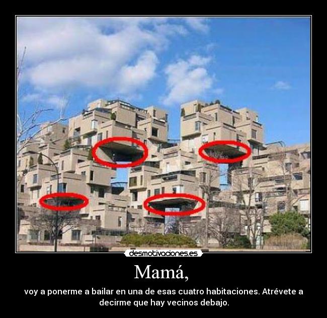 Mamá,  - voy a ponerme a bailar en una de esas cuatro habitaciones. Atrévete a
decirme que hay vecinos debajo.