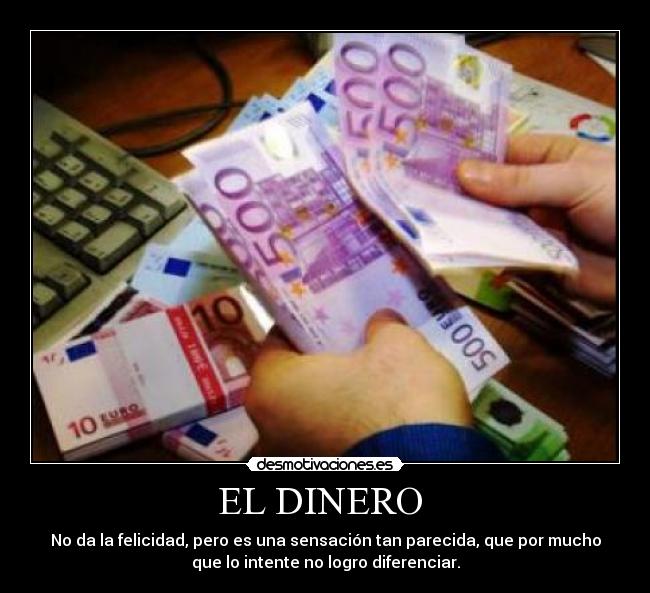 EL DINERO - No da la felicidad, pero es una sensación tan parecida, que por mucho
que lo intente no logro diferenciar.