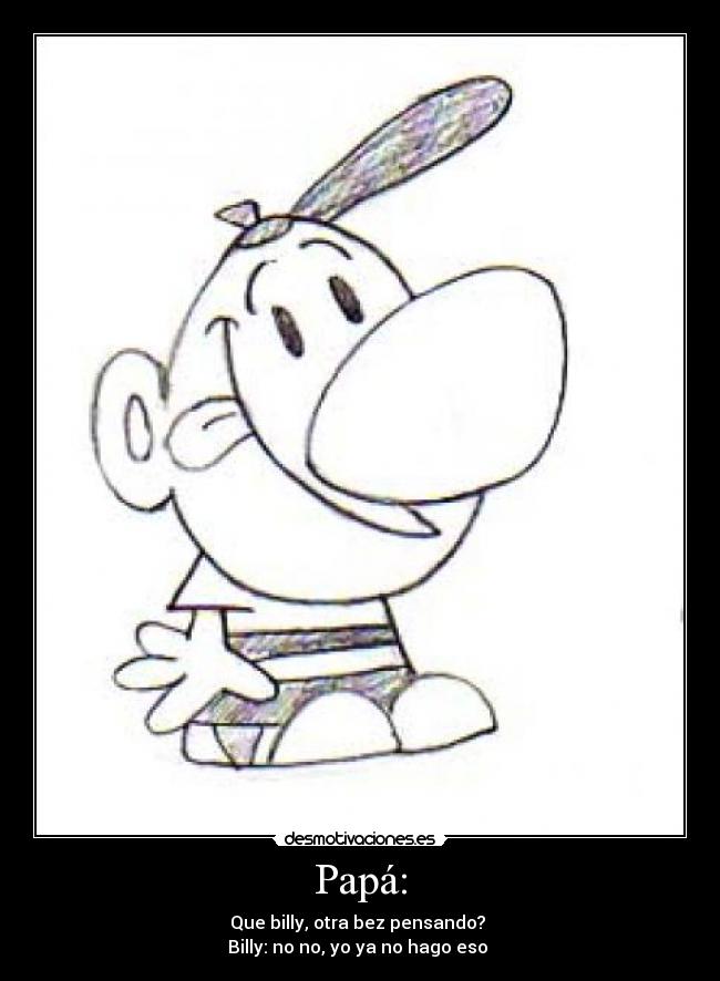 Papá: - Que billy, otra bez pensando?
Billy: no no, yo ya no hago eso