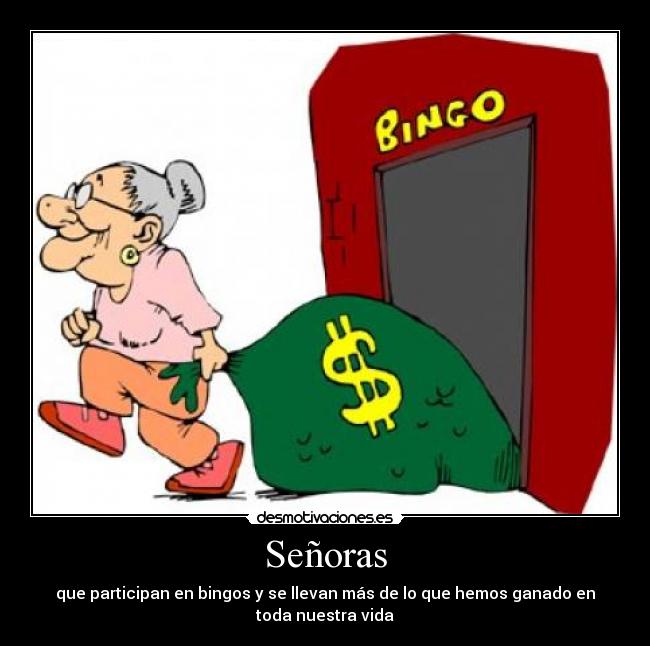 Señoras - que participan en bingos y se llevan más de lo que hemos ganado en
toda nuestra vida