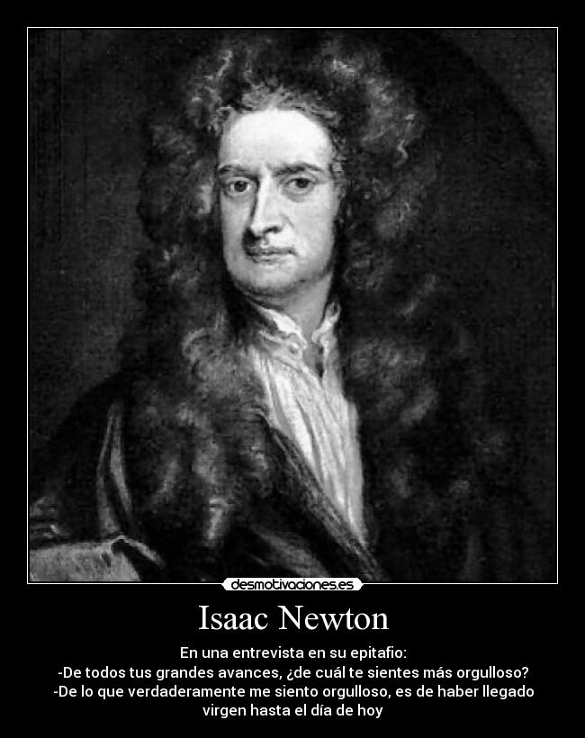 Isaac Newton - En una entrevista en su epitafio:
-De todos tus grandes avances, ¿de cuál te sientes más orgulloso?
-De lo que verdaderamente me siento orgulloso, es de haber llegado
virgen hasta el día de hoy