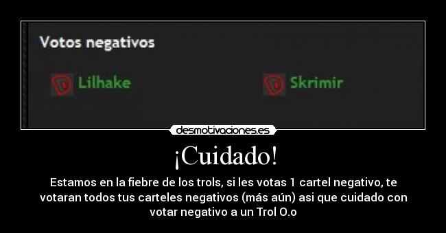 ¡Cuidado! - Estamos en la fiebre de los trols, si les votas 1 cartel negativo, te
votaran todos tus carteles negativos (más aún) asi que cuidado con
votar negativo a un Trol O.o