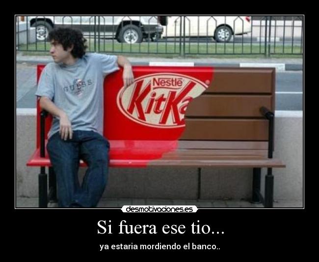 Si fuera ese tio... - ya estaria mordiendo el banco..