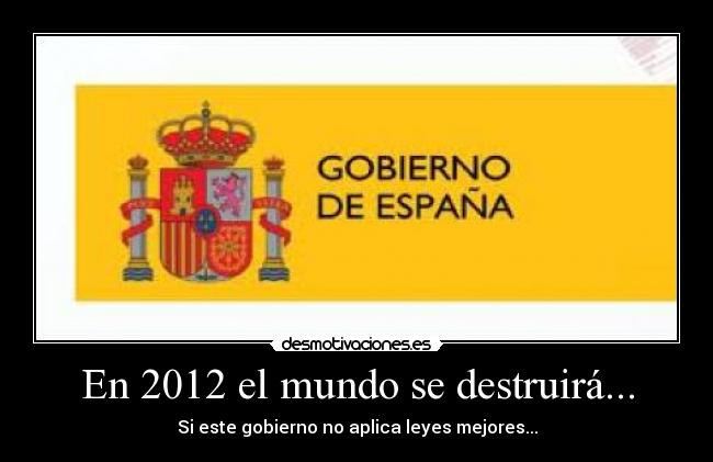 En 2012 el mundo se destruirá... - Si este gobierno no aplica leyes mejores...