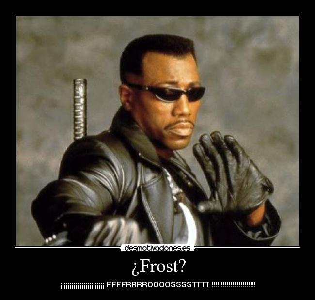 ¿Frost? - ¡¡¡¡¡¡¡¡¡¡¡¡¡¡¡¡¡¡¡¡¡¡¡ FFFFRRRROOOOSSSSTTTT !!!!!!!!!!!!!!!!!!!!!!!