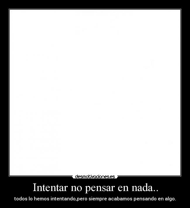 Intentar no pensar en nada.. - 