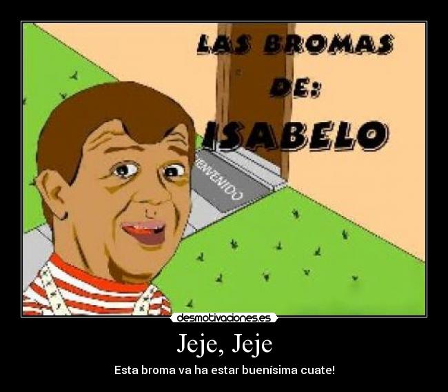 Jeje, Jeje - Esta broma va ha estar buenísima cuate!