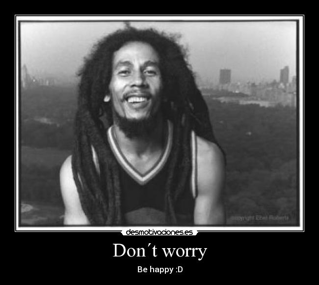Don´t worry - Be happy :D