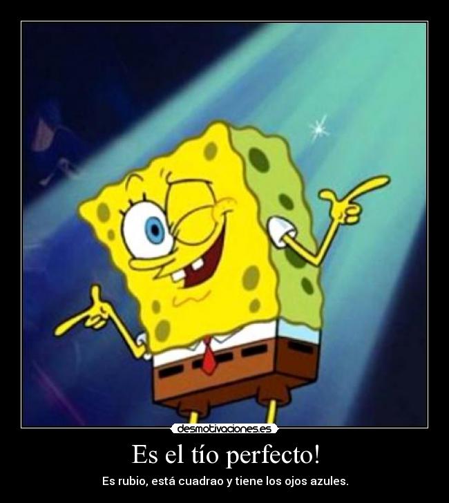 Es el tío perfecto! - Es rubio, está cuadrao y tiene los ojos azules.