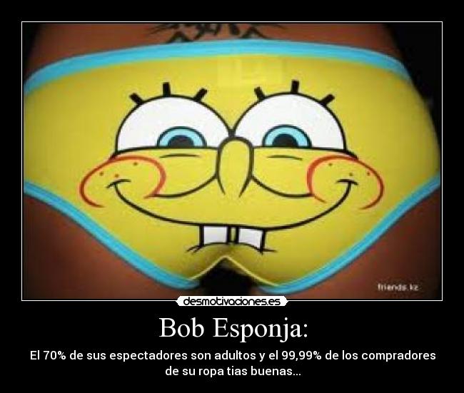 Bob Esponja: - El 70% de sus espectadores son adultos y el 99,99% de los compradores
de su ropa tias buenas...