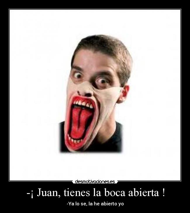 -¡ Juan, tienes la boca abierta ! - -Ya lo se, la he abierto yo