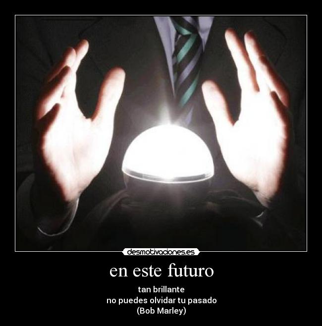 en este futuro - tan brillante
no puedes olvidar tu pasado
(Bob Marley)