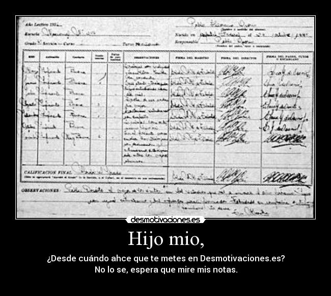 Hijo mio, - ¿Desde cuándo ahce que te metes en Desmotivaciones.es?
No lo se, espera que mire mis notas.
