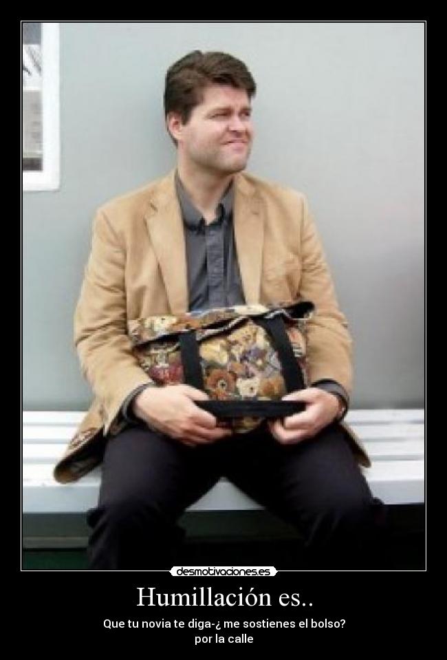 Humillación es.. - Que tu novia te diga-¿ me sostienes el bolso?
por la calle