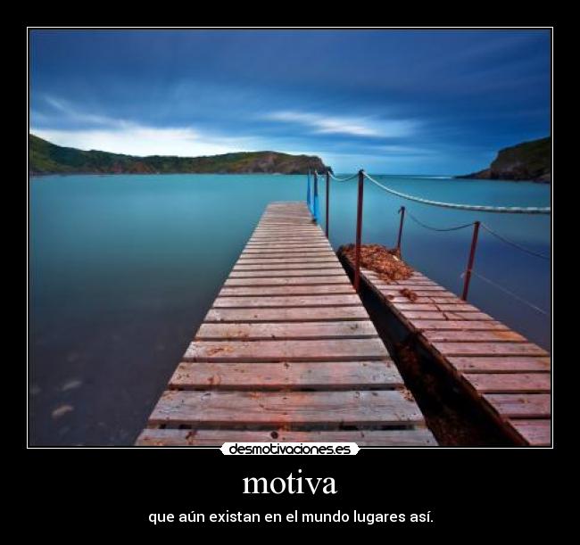 motiva - que aún existan en el mundo lugares así.