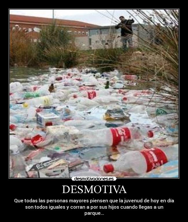 DESMOTIVA - Que todas las personas mayores piensen que la juvenud de hoy en día
son todos iguales y corran a por sus hijos cuando llegas a un
parque...