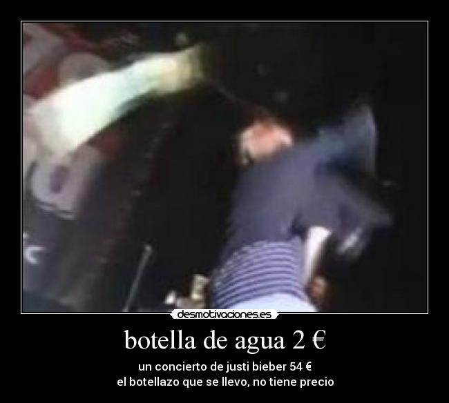 botella de agua 2 € - un concierto de justi bieber 54 €
el botellazo que se llevo, no tiene precio