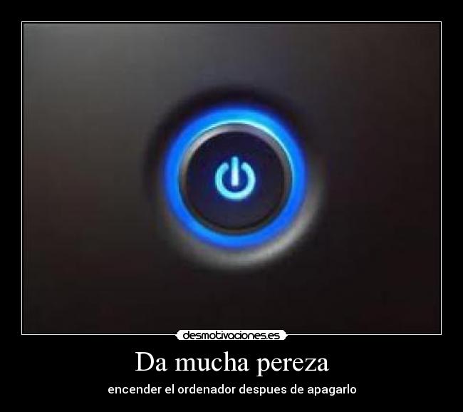 Da mucha pereza - encender el ordenador despues de apagarlo
